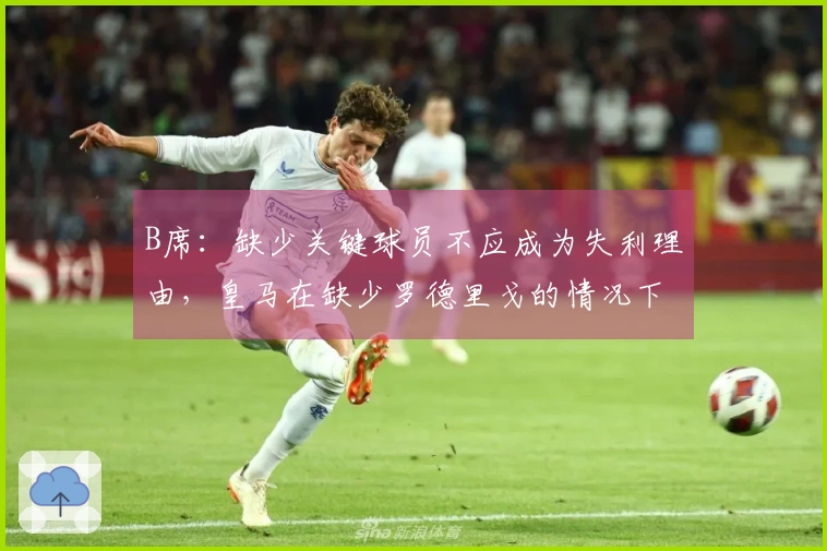 B席：缺少关键球员不应成为失利理由，皇马在缺少罗德里戈的情况下也战胜了我们