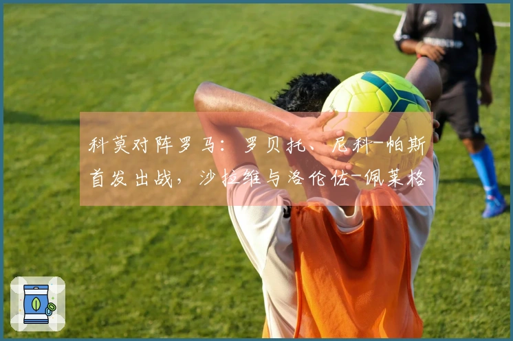科莫对阵罗马：罗贝托、尼科-帕斯首发出战，沙拉维与洛伦佐-佩莱格里尼参赛