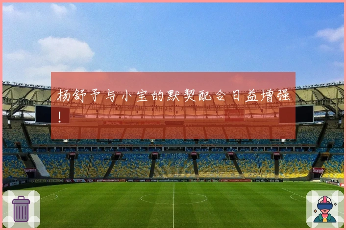 杨舒予与小宝的默契配合日益增强！