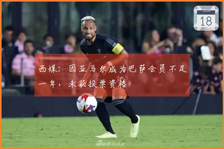 西媒：因亚马尔成为巴萨会员不足一年，未获投票资格