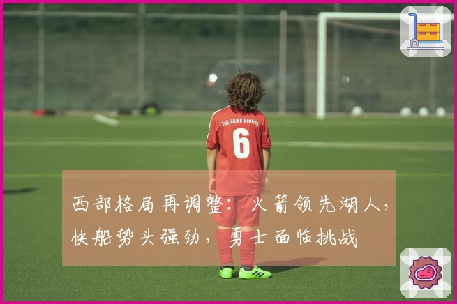 西部格局再调整:火箭领先湖人,快船势头强劲,勇士面临挑战