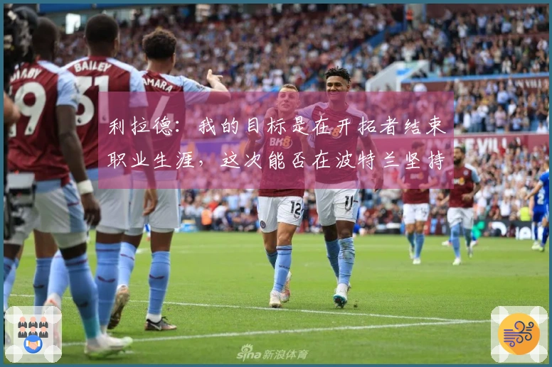 利拉德：我的目标是在开拓者结束职业生涯，这次能否在波特兰坚持到最后？