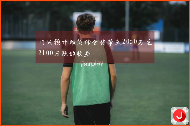 门兴预计赖茨转会将带来2050万至2100万欧的收益
