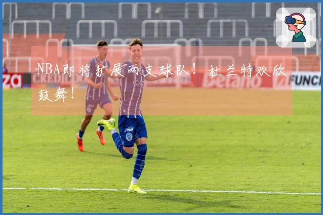 NBA即将扩展两支球队！杜兰特欢欣鼓舞！