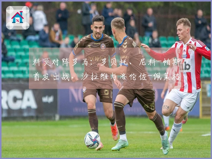 科莫对阵罗马：罗贝托、尼科-帕斯首发出战，沙拉维与洛伦佐-佩莱格里尼参赛