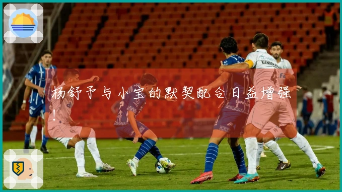 杨舒予与小宝的默契配合日益增强！