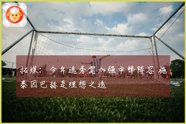 拓媒：今年选秀需加强中锋阵容 施泰因巴赫是理想之选