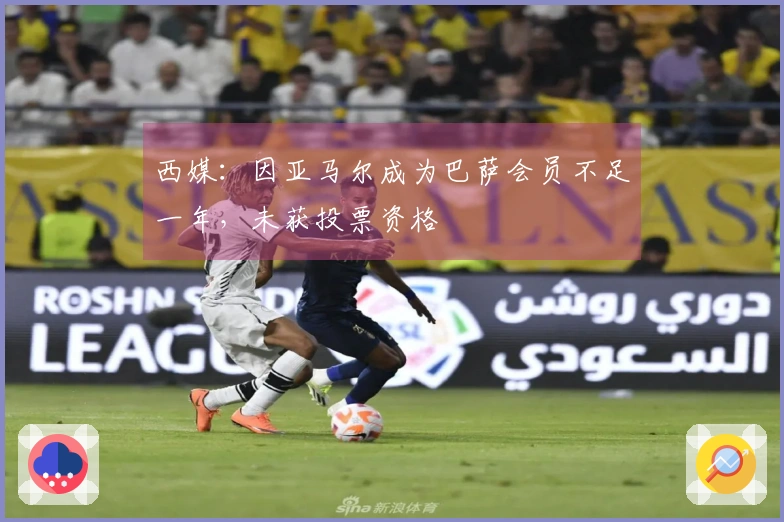 西媒：因亚马尔成为巴萨会员不足一年，未获投票资格
