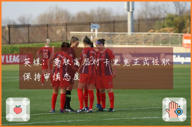 英媒：曼联高层对卡里克正式任职保持审慎态度