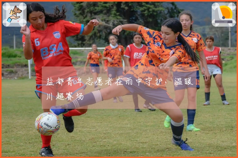 盐都青年志愿者在雨中守护，温暖川超赛场