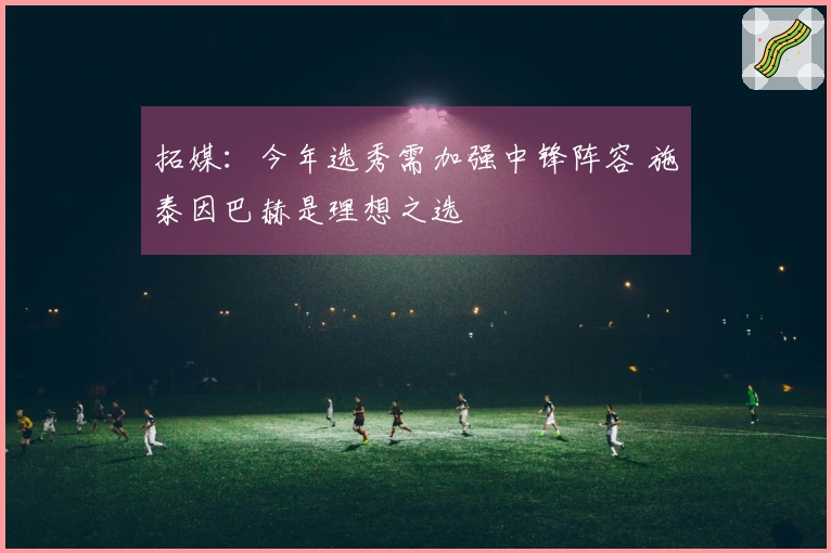 拓媒：今年选秀需加强中锋阵容 施泰因巴赫是理想之选