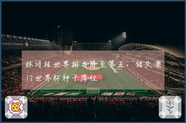 林诗栋世界排名降至第五，错失澳门世界杯种子席位